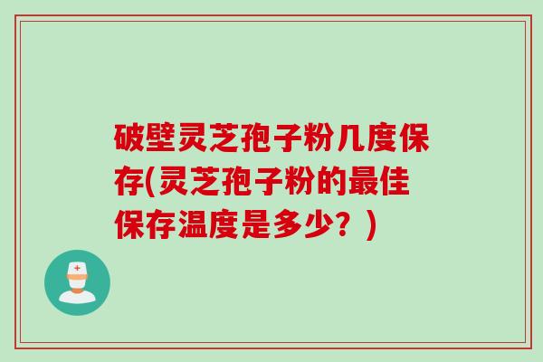 破壁灵芝孢子粉几度保存(灵芝孢子粉的最佳保存温度是多少？)