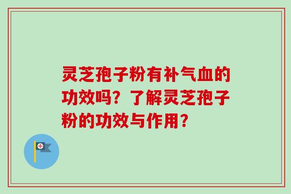 灵芝孢子粉有补气血的功效吗?了解灵芝孢子粉的功效与作用?