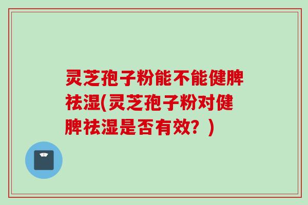 灵芝孢子粉能不能健脾祛湿(灵芝孢子粉对健脾祛湿是否有效?)