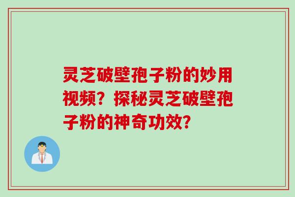 灵芝破壁孢子粉的妙用视频?探秘灵芝破壁孢子粉的神奇功效?