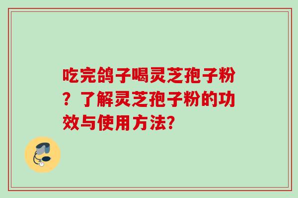 吃完鸽子喝灵芝孢子粉?了解灵芝孢子粉的功效与使用方法?