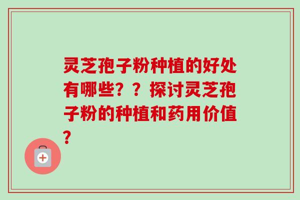 灵芝孢子粉种植的好处有哪些??探讨灵芝孢子粉的种植和药用价值?