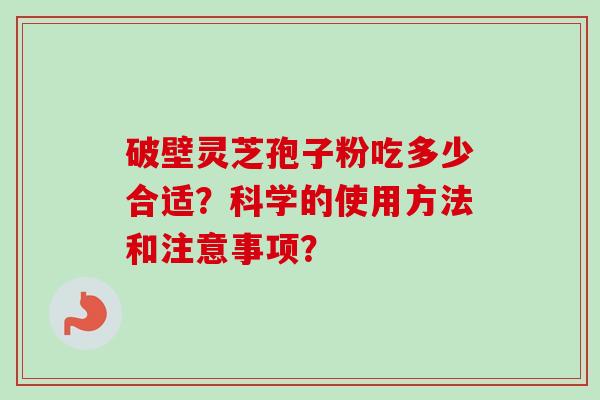破壁灵芝孢子粉吃多少合适？科学的使用方法和注意事项？
