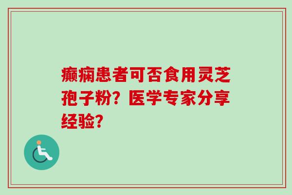 癫痫患者可否食用灵芝孢子粉？医学专家分享经验？