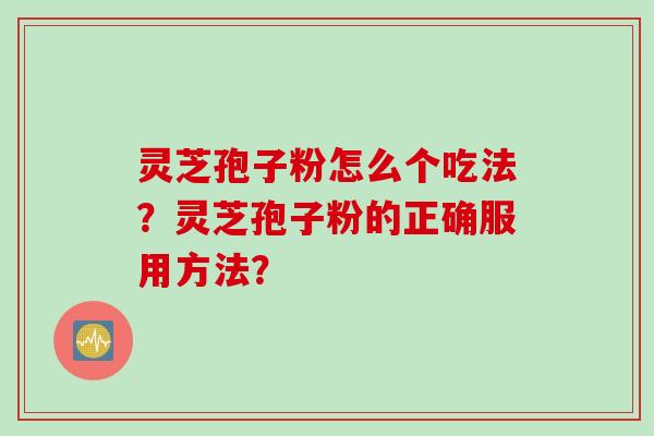 灵芝孢子粉怎么个吃法?灵芝孢子粉的正确服用方法?