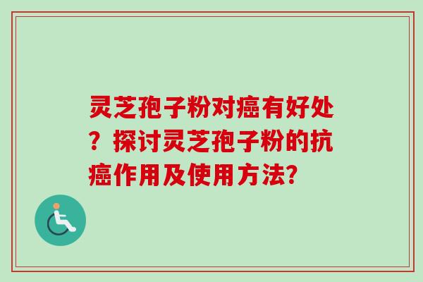灵芝孢子粉对癌有好处?探讨灵芝孢子粉的抗癌作用及使用方法?