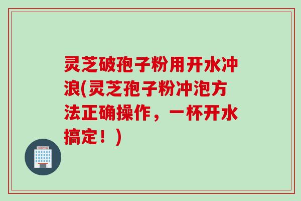 灵芝破孢子粉用开水冲浪(灵芝孢子粉冲泡方法正确操作，一杯开水搞定！)