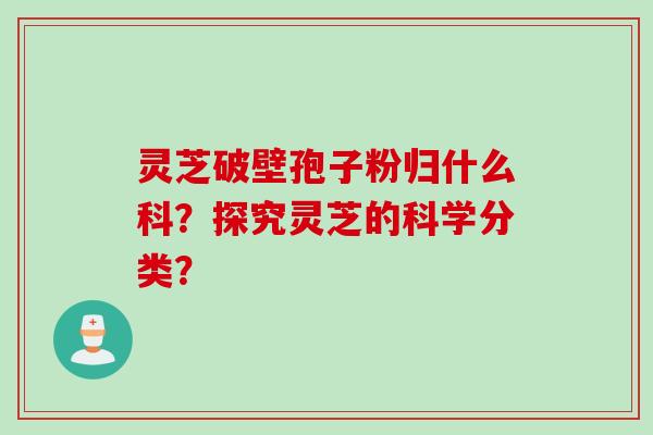 灵芝破壁孢子粉归什么科?探究灵芝的科学分类?
