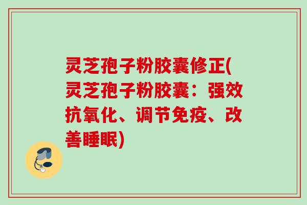 灵芝孢子粉胶囊修正(灵芝孢子粉胶囊:强效抗氧化、调节免疫、改善睡眠)