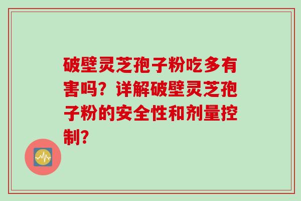 破壁灵芝孢子粉吃多有害吗?详解破壁灵芝孢子粉的安全性和剂量控制?