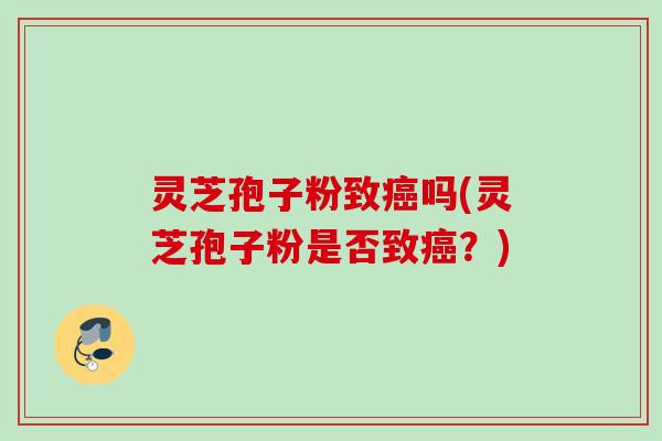 灵芝孢子粉致癌吗(灵芝孢子粉是否致癌？)
