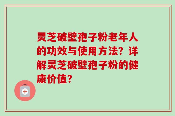 灵芝破壁孢子粉老年人的功效与使用方法?详解灵芝破壁孢子粉的健康价值? 灵芝破壁孢子粉老年人的功效与使用方法?详解灵芝破壁孢子粉的健康价值?