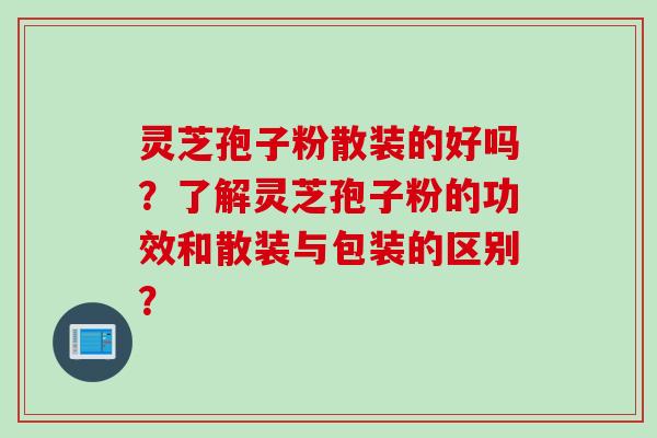 灵芝孢子粉散装的好吗？了解灵芝孢子粉的功效和散装与包装的区别？