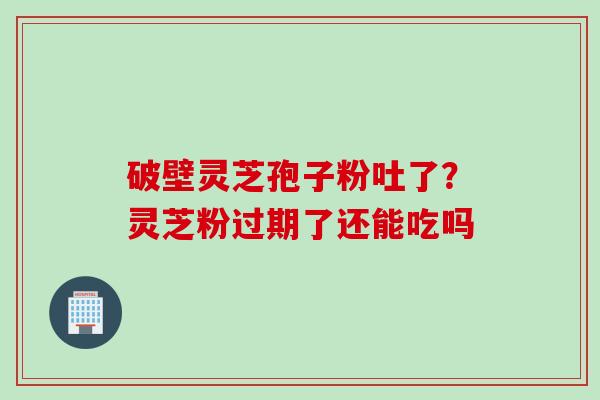破壁灵芝孢子粉吐了?灵芝粉过期了还能吃吗 破壁灵芝孢子粉吐了?灵芝粉过期了还能吃吗
