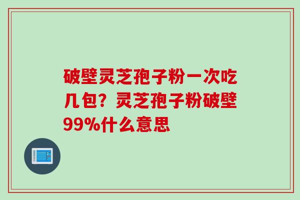 破壁灵芝孢子粉一次吃几包？灵芝孢子粉破壁99%什么意思