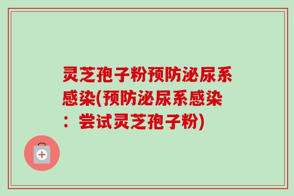 灵芝孢子粉预防泌尿系感染(预防泌尿系感染：尝试灵芝孢子粉)