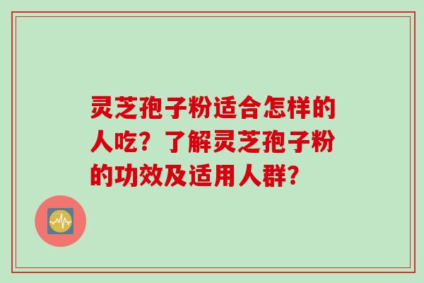 灵芝孢子粉适合怎样的人吃?了解灵芝孢子粉的功效及适用人群?