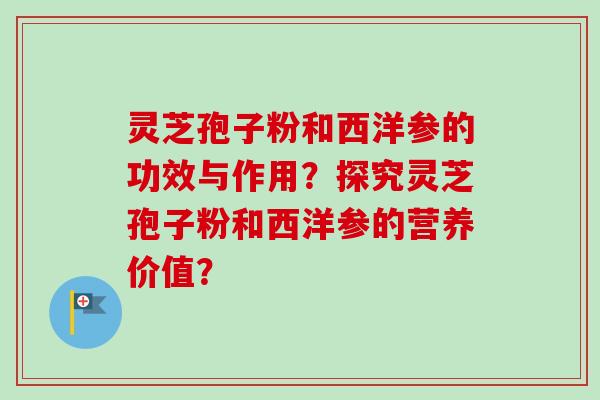 灵芝孢子粉和西洋参的功效与作用？探究灵芝孢子粉和西洋参的营养价值？