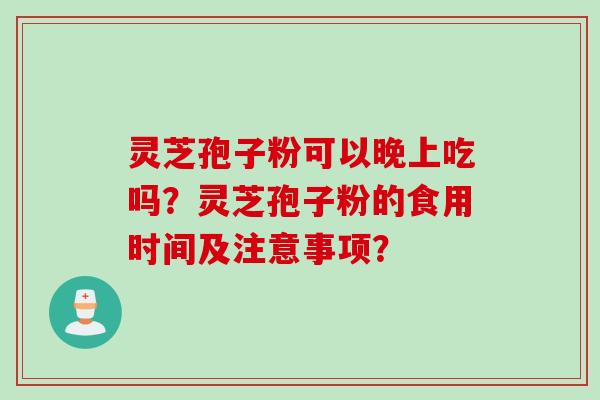 灵芝孢子粉可以晚上吃吗？灵芝孢子粉的食用时间及注意事项？