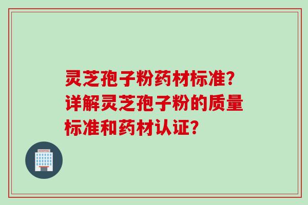 灵芝孢子粉药材标准？详解灵芝孢子粉的质量标准和药材认证？