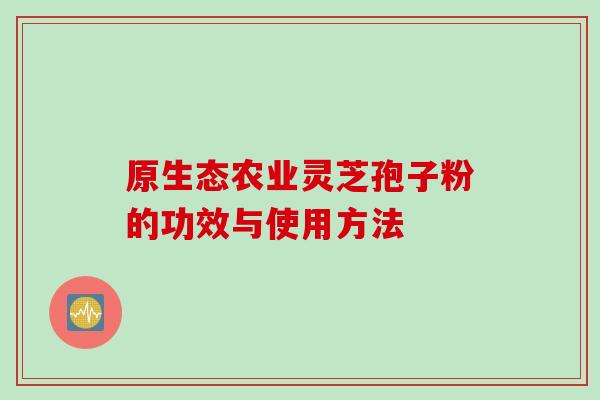 原生态农业灵芝孢子粉的功效与使用方法