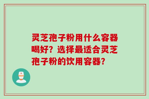 灵芝孢子粉用什么容器喝好？选择最适合灵芝孢子粉的饮用容器？