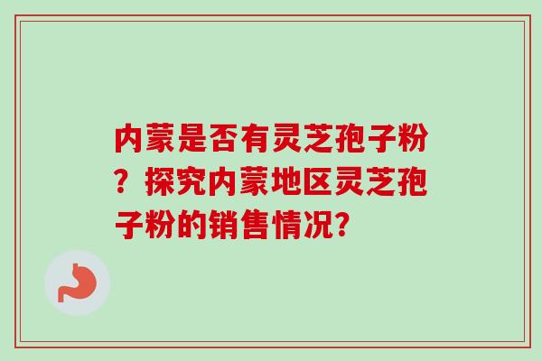 内蒙是否有灵芝孢子粉?探究内蒙地区灵芝孢子粉的销售情况?