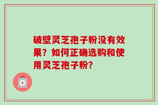 破壁灵芝孢子粉没有效果?如何正确选购和使用灵芝孢子粉?