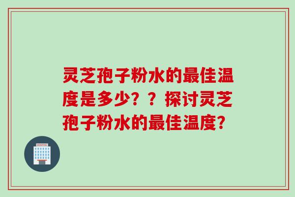 灵芝孢子粉水的最佳温度是多少??探讨灵芝孢子粉水的最佳温度?