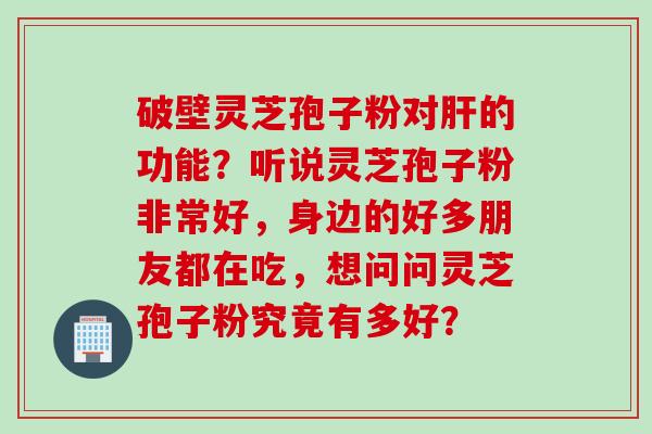 破壁灵芝孢子粉对肝的功能？听说灵芝孢子粉非常好，身边的好多朋友都在吃，想问问灵芝孢子粉究竟有多好？