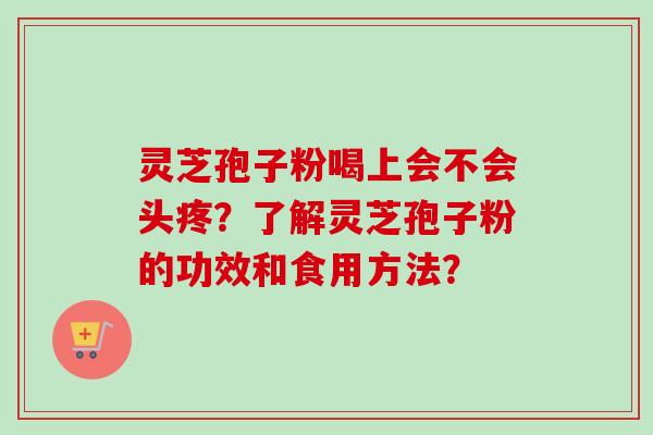 灵芝孢子粉喝上会不会头疼？了解灵芝孢子粉的功效和食用方法？