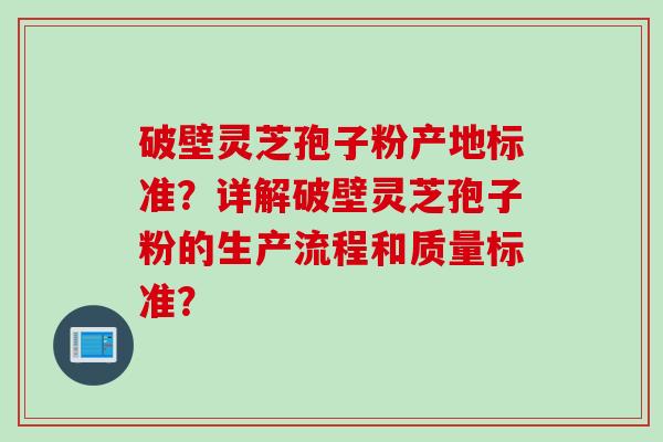 破壁灵芝孢子粉产地标准？详解破壁灵芝孢子粉的生产流程和质量标准？