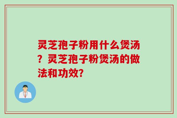 灵芝孢子粉用什么煲汤？灵芝孢子粉煲汤的做法和功效？