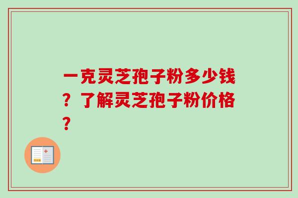 一克灵芝孢子粉多少钱？了解灵芝孢子粉价格？
