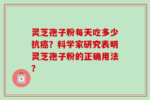 灵芝孢子粉每天吃多少抗?科学家研究表明灵芝孢子粉的正确用法? 灵芝孢子粉每天吃多少抗?科学家研究表明灵芝孢子粉的正确用法?