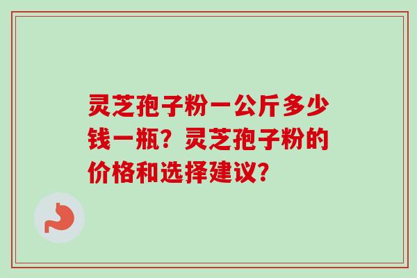 灵芝孢子粉一公斤多少钱一瓶？灵芝孢子粉的价格和选择建议？