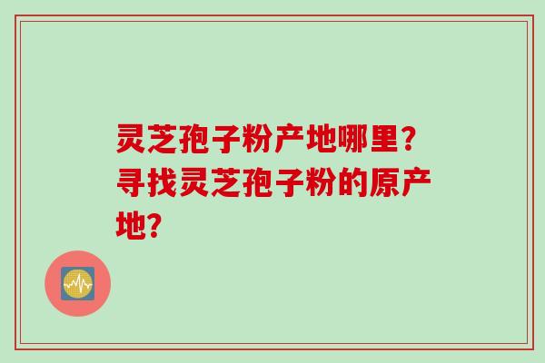 灵芝孢子粉产地哪里?寻找灵芝孢子粉的原产地?