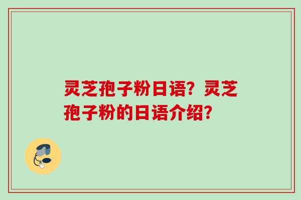 灵芝孢子粉日语？灵芝孢子粉的日语介绍？