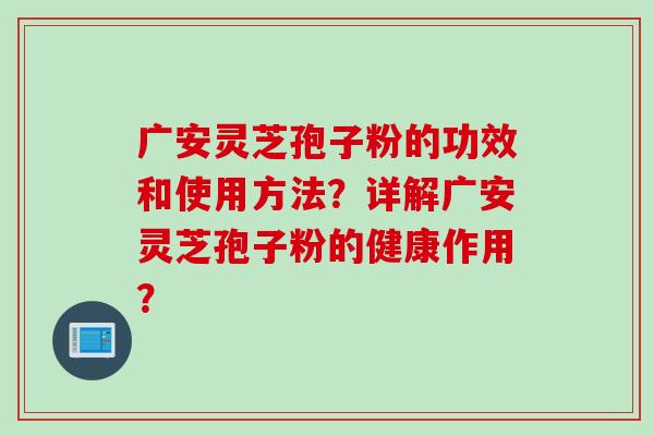 广安灵芝孢子粉的功效和使用方法？详解广安灵芝孢子粉的健康作用？