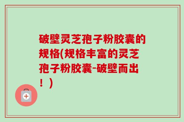 破壁灵芝孢子粉胶囊的规格(规格丰富的灵芝孢子粉胶囊-破壁而出！)