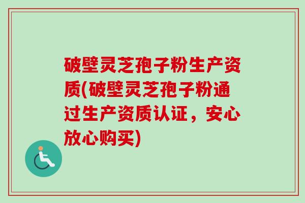 破壁灵芝孢子粉生产资质(破壁灵芝孢子粉通过生产资质认证,安心放心购买)