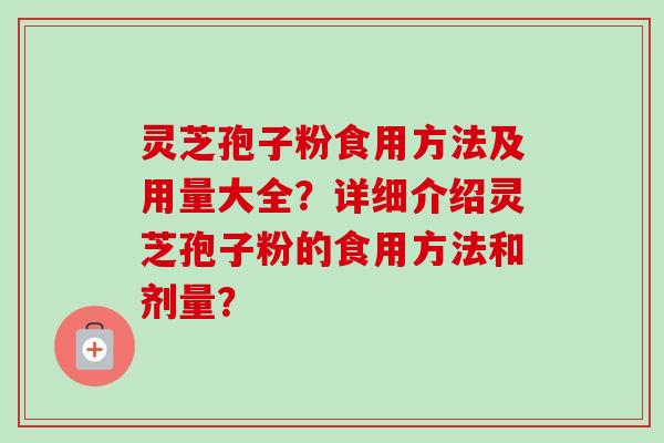 灵芝孢子粉食用方法及用量大全？详细介绍灵芝孢子粉的食用方法和剂量？