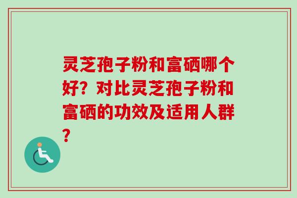 灵芝孢子粉和富硒哪个好？对比灵芝孢子粉和富硒的功效及适用人群？