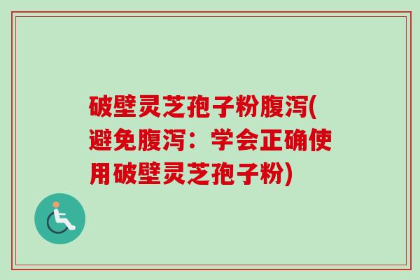 破壁灵芝孢子粉腹泻(避免腹泻：学会正确使用破壁灵芝孢子粉)