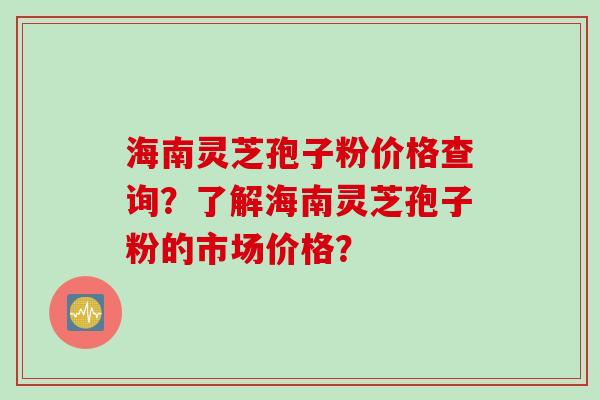 海南灵芝孢子粉价格查询?了解海南灵芝孢子粉的市场价格?