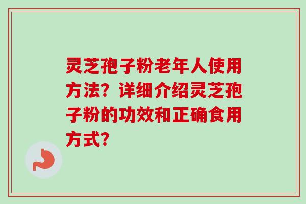 灵芝孢子粉老年人使用方法？详细介绍灵芝孢子粉的功效和正确食用方式？