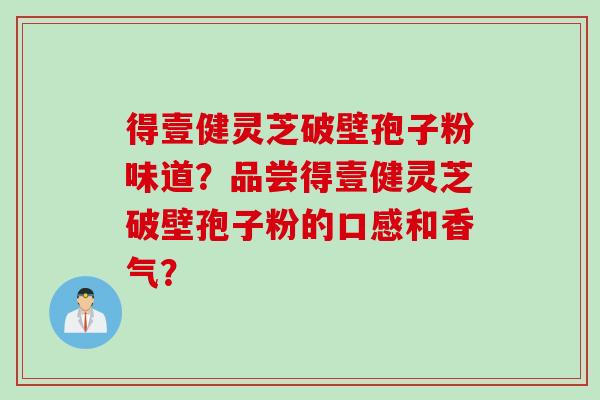 得壹健灵芝破壁孢子粉味道?品尝得壹健灵芝破壁孢子粉的口感和香气?