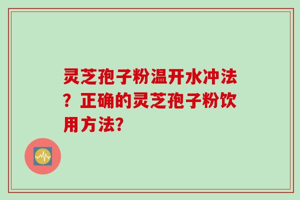 灵芝孢子粉温开水冲法？正确的灵芝孢子粉饮用方法？