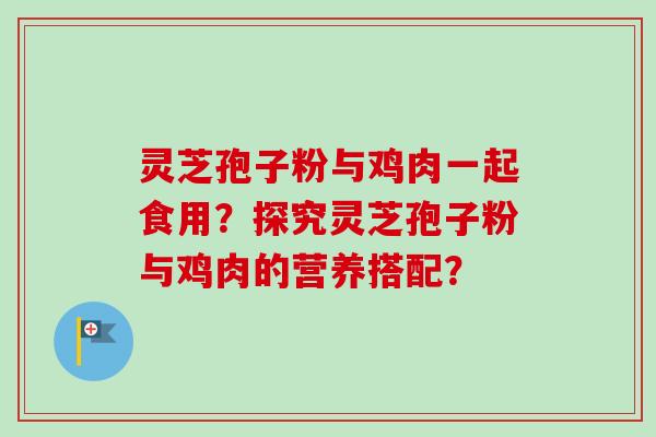 灵芝孢子粉与鸡肉一起食用?探究灵芝孢子粉与鸡肉的营养搭配?