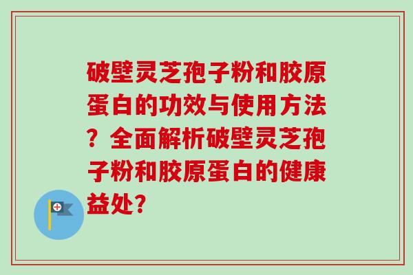 破壁灵芝孢子粉和胶原蛋白的功效与使用方法？全面解析破壁灵芝孢子粉和胶原蛋白的健康益处？